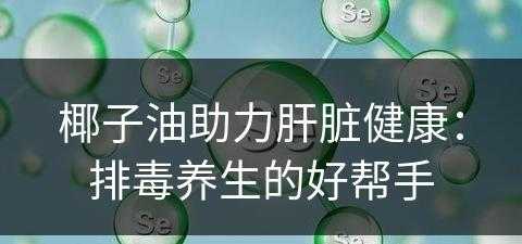 椰子油助力肝脏健康：排毒养生的好帮手